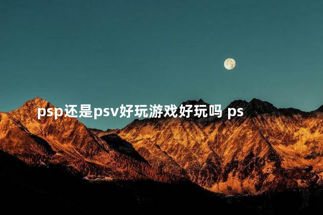 psp还是psv好玩游戏好玩吗 psv玩模拟器好还是psp好